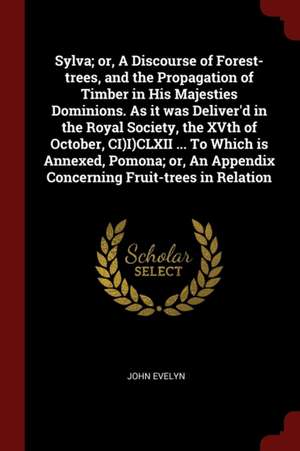 Sylva; Or, a Discourse of Forest-Trees, and the Propagation of Timber in His Majesties Dominions. as It Was Deliver'd in the Royal Society, the Xvth o de John Evelyn