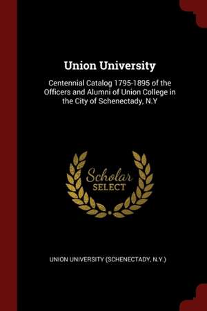 Union University: Centennial Catalog 1795-1895 of the Officers and Alumni of Union College in the City of Schenectady, N.Y de N. y. ). Union University (Schenectady