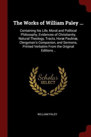 The Works of William Paley ...: Containing His Life, Moral and Political Philosophy, Evidences of Christianity, Natural Theology, Tracts, Horæ Paulinæ de William Paley