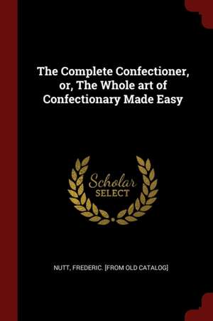 The Complete Confectioner, Or, the Whole Art of Confectionary Made Easy de Frederick Nutt