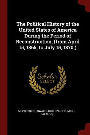 The Political History of the United States of America During the Period of Reconstruction, (from April 15, 1865, to July 15, 1870, ) de Edward McPherson