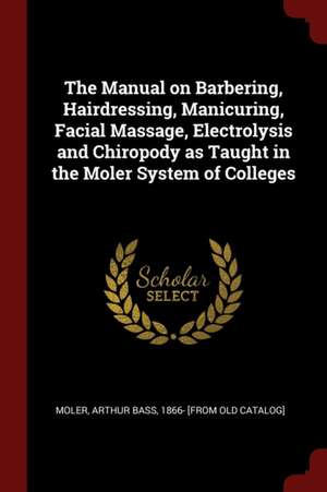 The Manual on Barbering, Hairdressing, Manicuring, Facial Massage, Electrolysis and Chiropody as Taught in the Moler System of Colleges de Arthur Bass Moler