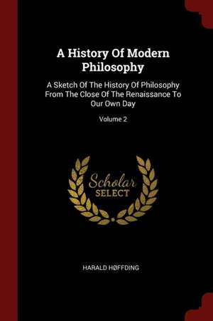 A History of Modern Philosophy: A Sketch of the History of Philosophy from the Close of the Renaissance to Our Own Day; Volume 2 de Harald Hffding