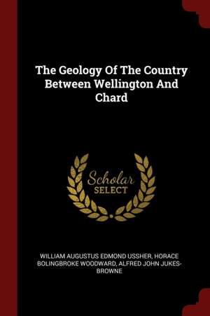 The Geology of the Country Between Wellington and Chard de William Augustus Edmond Ussher