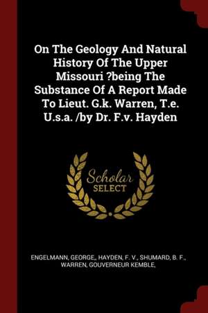 On the Geology and Natural History of the Upper Missouri ?being the Substance of a Report Made to Lieut. G.K. Warren, T.E. U.S.A. /By Dr. F.V. Hayden de Engelmann George