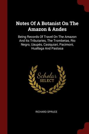 Notes of a Botanist on the Amazon & Andes: Being Records of Travel on the Amazon and Its Tributaries, the Trombetas, Rio Negro, Uaupés, Casiquiari, Pa de Richard Spruce