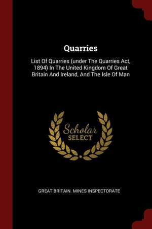 Quarries: List of Quarries (Under the Quarries Act, 1894) in the United Kingdom of Great Britain and Ireland, and the Isle of Ma de Great Britain Mines Inspectorate