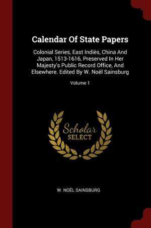 Calendar of State Papers: Colonial Series, East Indiès, China and Japan, 1513-1616, Preserved in Her Majesty's Public Record Office, and Elsewhe de W. Noel Sainsburg