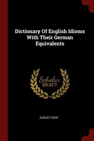 Dictionary of English Idioms with Their German Equivalents de August Koop