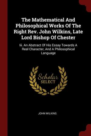 The Mathematical and Philosophical Works of the Right Rev. John Wilkins, Late Lord Bishop of Chester: III. an Abstract of His Essay Towards a Real Cha de John Wilkins