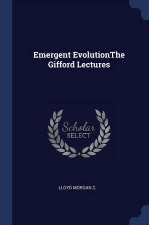 Emergent Evolutionthe Gifford Lectures de Lloyd Morgan C