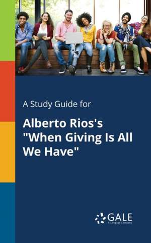 A Study Guide for Alberto Rios's "When Giving Is All We Have" de Cengage Learning Gale