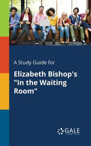 A Study Guide for Elizabeth Bishop's "In the Waiting Room" de Cengage Learning Gale