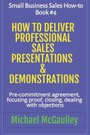 How to Deliver Professional Sales Presentations & Demonstrations: Pre-commitment agreement, Focusing proof, closing, dealing with objections de Michael McGaulley