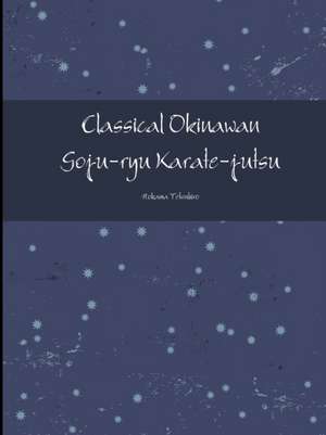Classical Okinawan Goju-ryu Karate-jutsu Complete de Tetsuhiro Hokama