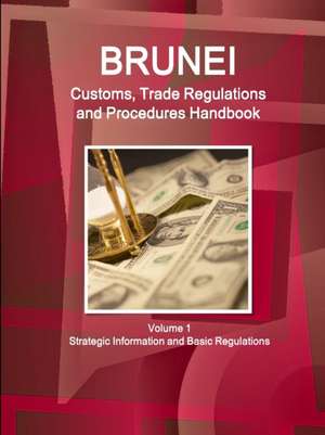 Brunei Customs, Trade Regulations and Procedures Handbook Volume 1 Strategic Information and Basic Regulations de Inc. Ibp