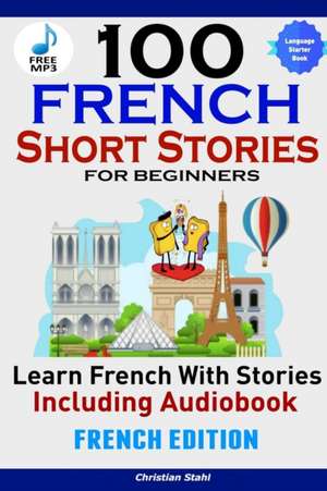 100 French Short Stories for Beginners Learn French with Stories Including AudiobookFrench Edition Foreign Language Book 1 de Christian Stahl