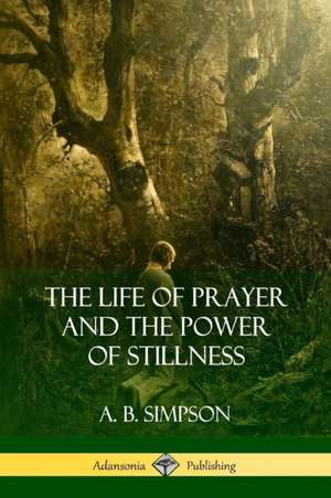 The Life of Prayer and the Power of Stillness de A. B. Simpson