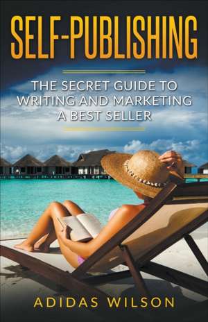 Self Publishing - The Secret Guide To Writing And Marketing A Best Seller de Adidas Wilson