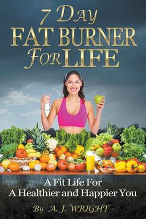 7 Day Fat Burner For Life - A Fit Life For A Healthier and Happier You de A. J. Wright