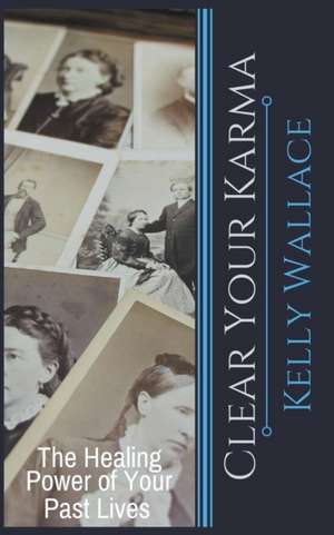 Clear Your Karma - The Healing Power Of Your Past Lives de Kelly Wallace