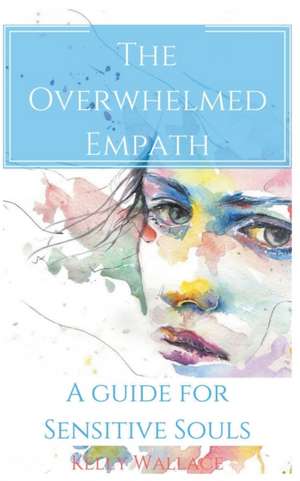 The Overwhelmed Empath - A Guide For Sensitive Souls de Kelly Wallace