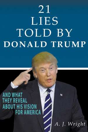 21 Lies Told By Donald Trump And What They Reveal About His Vision For America de A. J. Wright