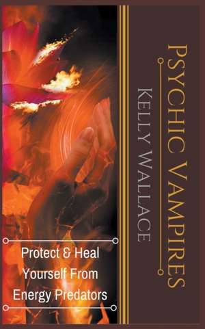 Psychic Vampires - Protect and Heal Yourself From Energy Predators de Kelly Wallace