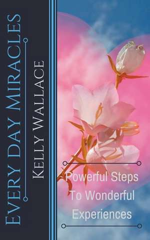 Every Day Miracles - Powerful Steps to Wonderful Experiences de Kelly Wallace