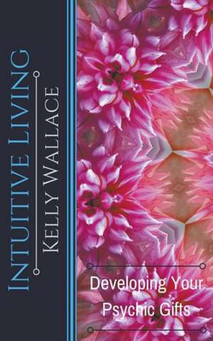 Intuitive Living - Developing Your Psychic Gifts de Kelly Wallace