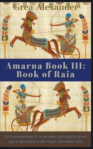 Amarna Book III: Book of Raia: A fictional interpretation of the true events that took place in Ancient Egypt & Hattusa before & after de Grea Alexander