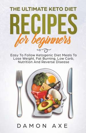 The Ultimate keto Diet Recipes For Beginners Delicious Ketogenic Diet Meals To Lose Weight, Fat Burning, Low Carb, Nutrition And Reverse Disease de Damon Axe