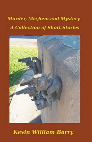 Murder, Mayhem and Mystery. A Collection of Short Stories de Kevin William Barry