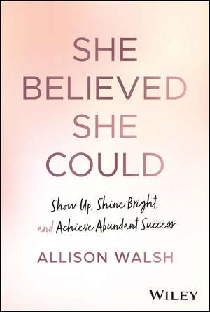 She Believed She Could – Show Up, Shine Bright, and Achieve Abundant Success de A Walsh