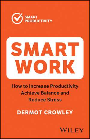 Smart Work – How to Increase Productivity, Achieve Balance and Reduce Stress de D Crowley