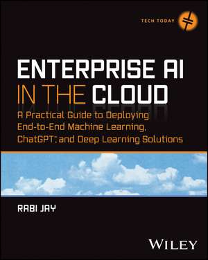 Enterprise AI in the Cloud: A Practical Guide to Deploying End–to–End Machine Learning and ChatGPT Solutions de Rabi Jay