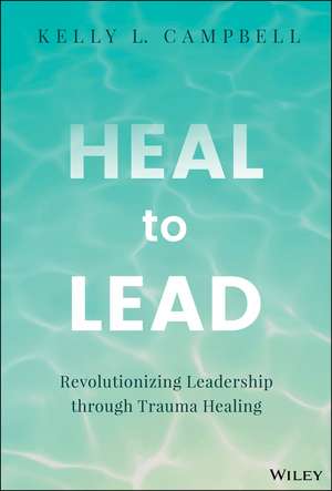 Heal to Lead: Revolutionizing Leadership through T rauma Healing de Campbell