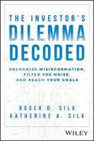 The Investor′s Dilemma Decoded: Recognize Misinfor mation, Filter the Noise, and Reach Your Goals de Silk