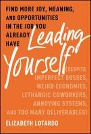 Leading Yourself: Find More Joy, Meaning, and Opportunities in the Job You Already Have de Elizabeth Lotardo