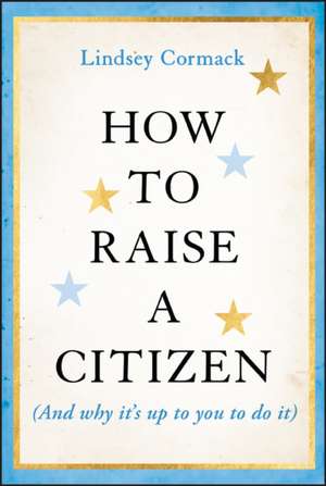 How to Raise a Citizen (And Why It′s Up to You to Do It) de Cormack