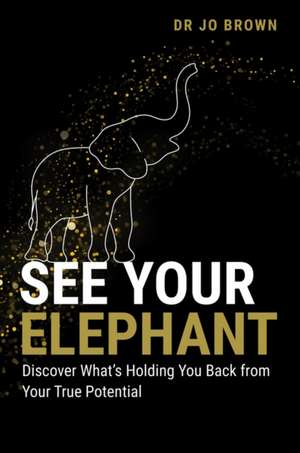 See Your Elephant: Discover What's Holding You Back from Your True Potential de Jo Brown