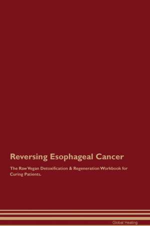 Reversing Esophageal Cancer The Raw Vegan Detoxification & Regeneration Workbook for Curing Patients de Global Healing