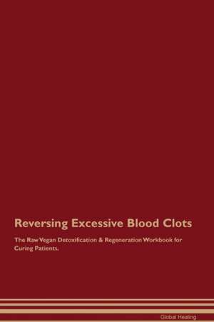 Reversing Excessive Blood Clots The Raw Vegan Detoxification & Regeneration Workbook for Curing Patients de Global Healing