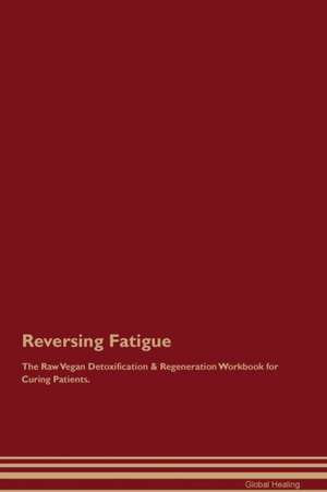 Reversing Fatigue The Raw Vegan Detoxification & Regeneration Workbook for Curing Patients de Global Healing