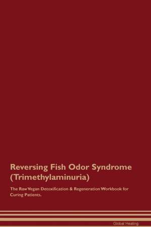 Reversing Fish Odor Syndrome (Trimethylaminuria) The Raw Vegan Detoxification & Regeneration Workbook for Curing Patients de Global Healing