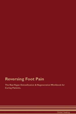 Reversing Foot Pain The Raw Vegan Detoxification & Regeneration Workbook for Curing Patients de Global Healing