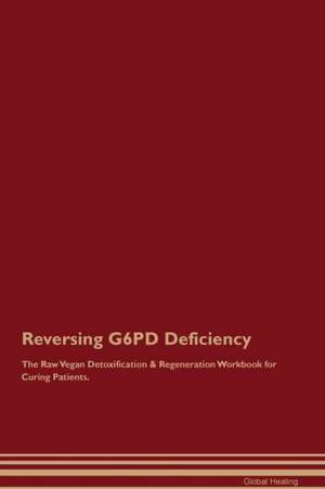 Reversing G6PD Deficiency The Raw Vegan Detoxification & Regeneration Workbook for Curing Patients de Global Healing