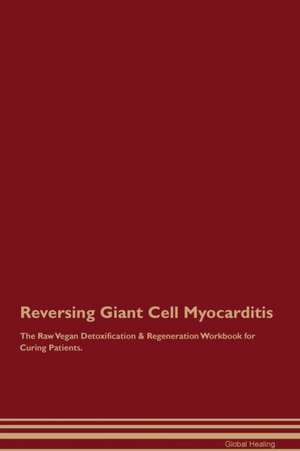 Reversing Giant Cell Myocarditis The Raw Vegan Detoxification & Regeneration Workbook for Curing Patients de Global Healing