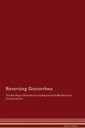 Reversing Gonorrhea The Raw Vegan Detoxification & Regeneration Workbook for Curing Patients de Global Healing