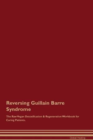 Reversing Guillain Barre Syndrome The Raw Vegan Detoxification & Regeneration Workbook for Curing Patients de Global Healing